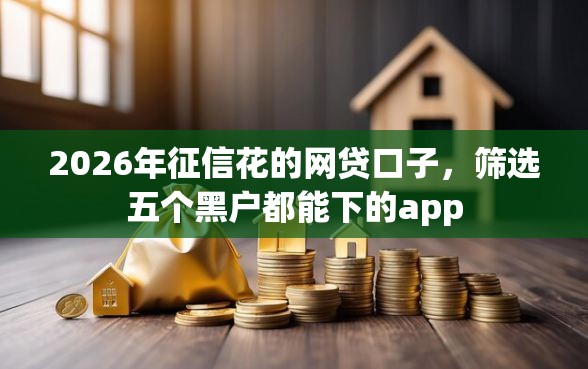 2026年征信花的网贷口子，筛选五个黑户都能下的app