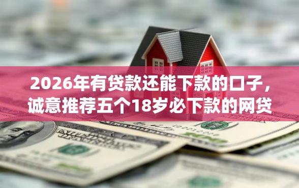 2026年有贷款还能下款的口子，诚意推荐五个18岁必下款的网贷app