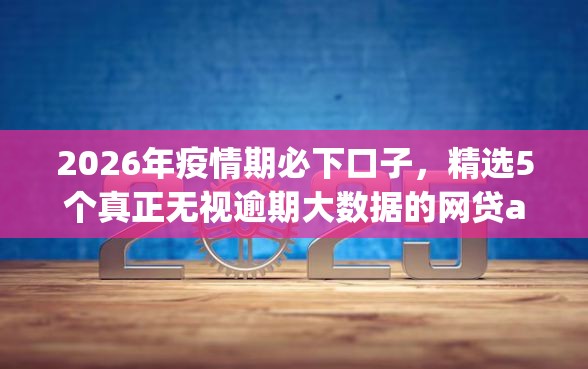 2026年疫情期必下口子，精选5个真正无视逾期大数据的网贷app
