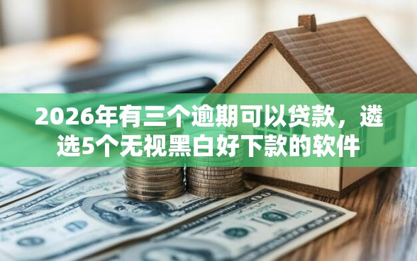 2026年有三个逾期可以贷款，遴选5个无视黑白好下款的软件