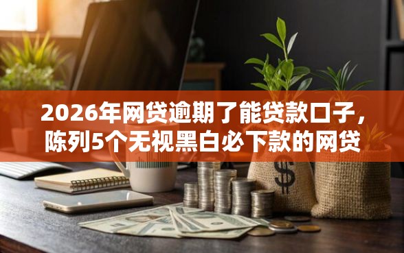 2026年网贷逾期了能贷款口子，陈列5个无视黑白必下款的网贷口子