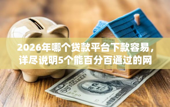 2026年哪个贷款平台下款容易，详尽说明5个能百分百通过的网贷app