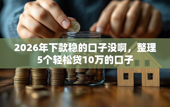 2026年下款稳的口子没啊，整理5个轻松贷10万的口子
