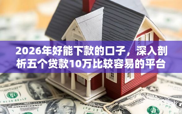 2026年好能下款的口子，深入剖析五个贷款10万比较容易的平台
