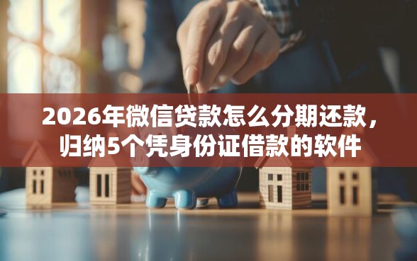 2026年微信贷款怎么分期还款，归纳5个凭身份证借款的软件