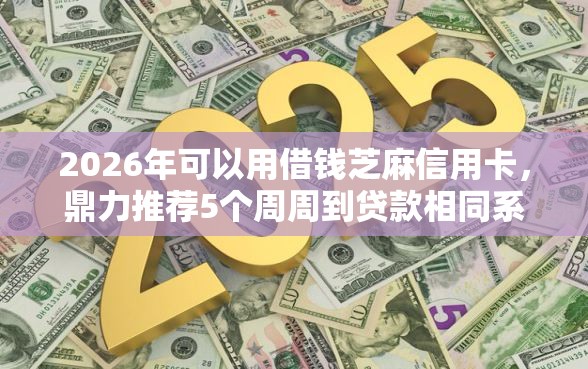 2026年可以用借钱芝麻信用卡，鼎力推荐5个周周到贷款相同系列的平台