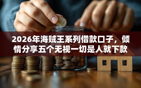 2026年海贼王系列借款口子，倾情分享五个无视一切是人就下款的平台