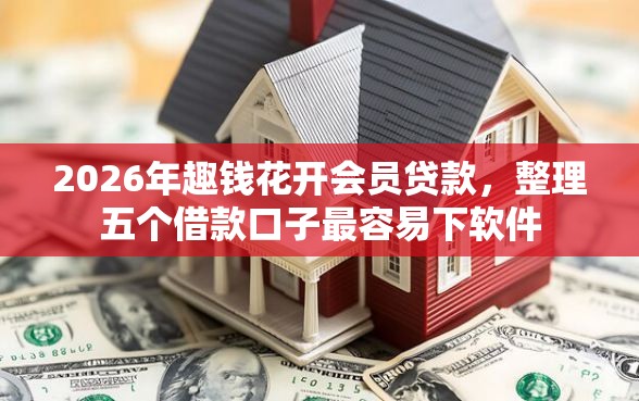 2026年趣钱花开会员贷款，整理五个借款口子最容易下软件