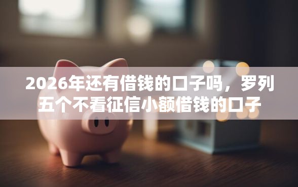 2026年还有借钱的口子吗，罗列五个不看征信小额借钱的口子