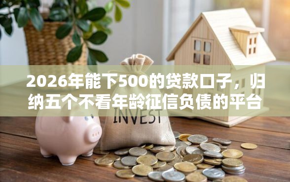 2026年能下500的贷款口子，归纳五个不看年龄征信负债的平台