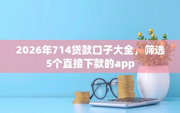 2026年714贷款口子大全，筛选5个直接下款的app