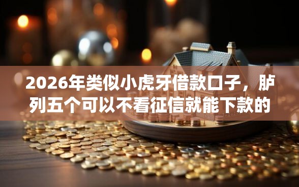 2026年类似小虎牙借款口子，胪列五个可以不看征信就能下款的app