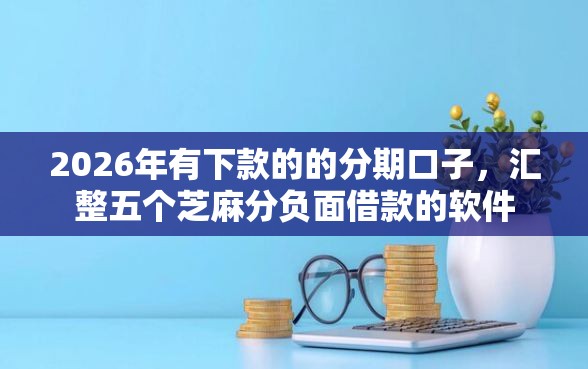 2026年有下款的的分期口子,汇整五个芝麻分负面借款的软件 2026年有下款的的分期口子,汇整五个芝麻分负面借款的软件
