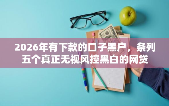 2026年有下款的口子黑户,条列五个真正无视风控黑白的网贷 2026年有下款的口子黑户,条列五个真正无视风控黑白的网贷