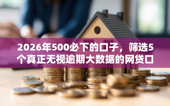 2026年500必下的口子，筛选5个真正无视逾期大数据的网贷口子