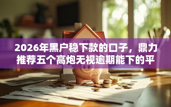 2026年黑户稳下款的口子，鼎力推荐五个高炮无视逾期能下的平台