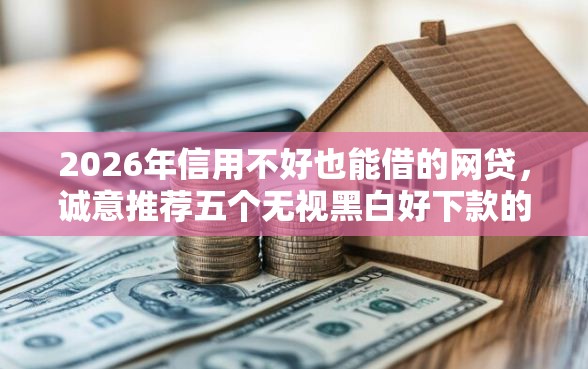 2026年信用不好也能借的网贷，诚意推荐五个无视黑白好下款的软件