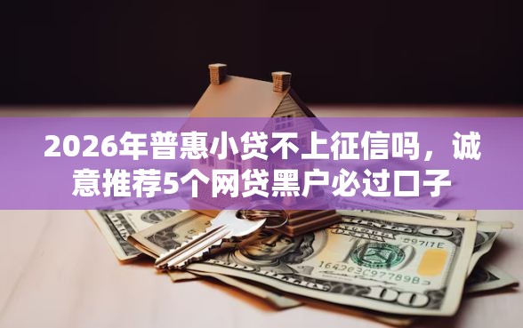 2026年普惠小贷不上征信吗，诚意推荐5个网贷黑户必过口子