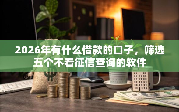 2026年有什么借款的口子，筛选五个不看征信查询的软件