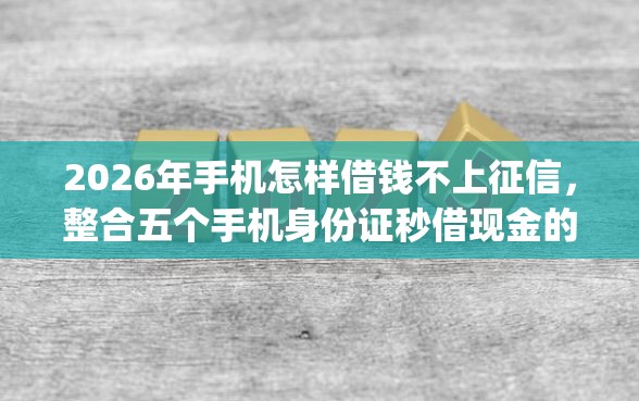 2026年手机怎样借钱不上征信，整合五个手机身份证秒借现金的app