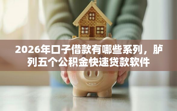2026年口子借款有哪些系列，胪列五个公积金快速贷款软件