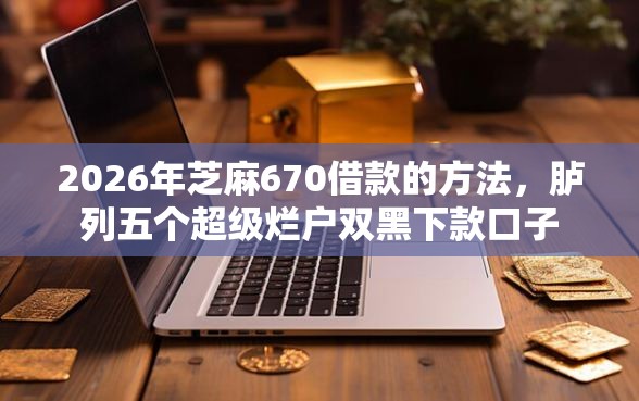 2026年芝麻670借款的方法，胪列五个超级烂户双黑下款口子