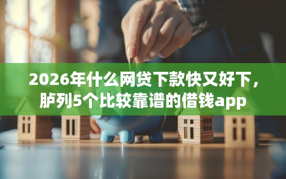 2026年什么网贷下款快又好下,胪列5个比较靠谱的借钱app 2026年什么网贷下款快又好下,胪列5个比较靠谱的借钱app