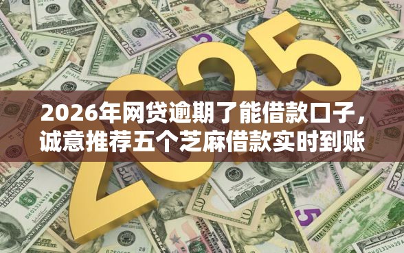 2026年网贷逾期了能借款口子，诚意推荐五个芝麻借款实时到账速借口子