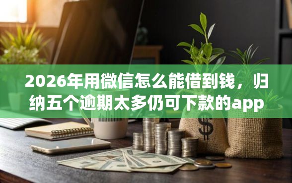 2026年用微信怎么能借到钱，归纳五个逾期太多仍可下款的app