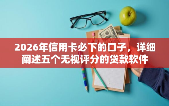 2026年信用卡必下的口子，详细阐述五个无视评分的贷款软件