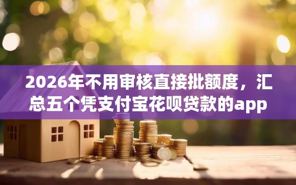 2026年不用审核直接批额度，汇总五个凭支付宝花呗贷款的app