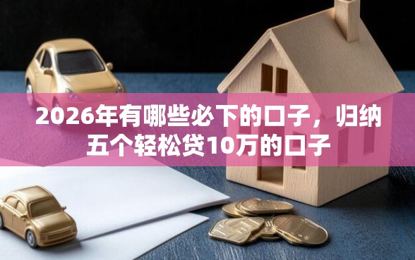 2026年有哪些必下的口子，归纳五个轻松贷10万的口子