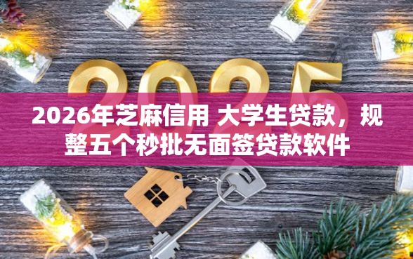 2026年芝麻信用 大学生贷款，规整五个秒批无面签贷款软件