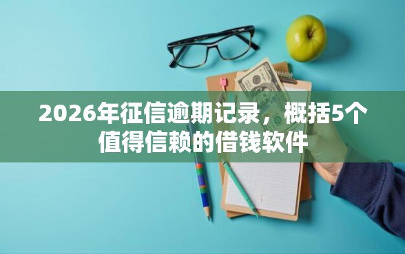 2026年征信逾期记录，概括5个值得信赖的借钱软件