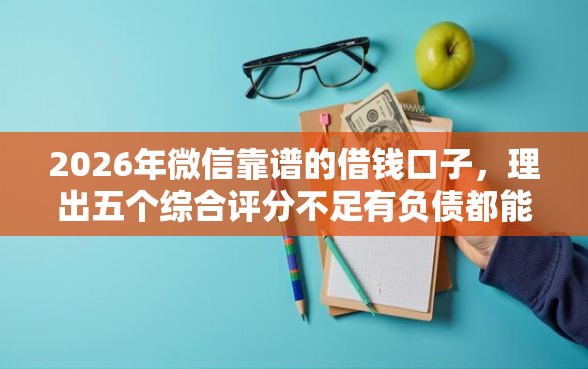 2026年微信靠谱的借钱口子，理出五个综合评分不足有负债都能下款口子