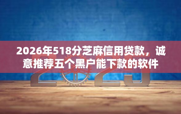 2026年518分芝麻信用贷款，诚意推荐五个黑户能下款的软件