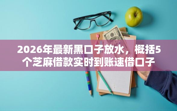 2026年最新黑口子放水，概括5个芝麻借款实时到账速借口子