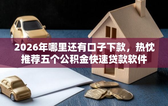 2026年哪里还有口子下款，热忱推荐五个公积金快速贷款软件