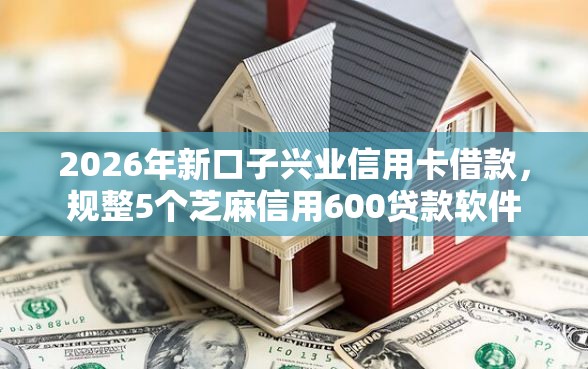 2026年新口子兴业信用卡借款，规整5个芝麻信用600贷款软件