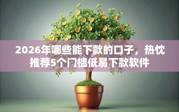 2026年哪些能下款的口子，热忱推荐5个门槛低易下款软件