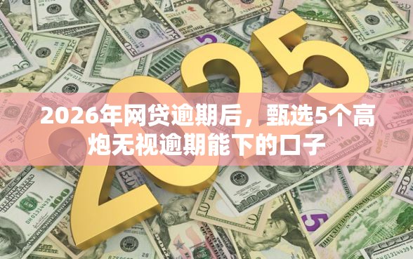 2026年网贷逾期后，甄选5个高炮无视逾期能下的口子