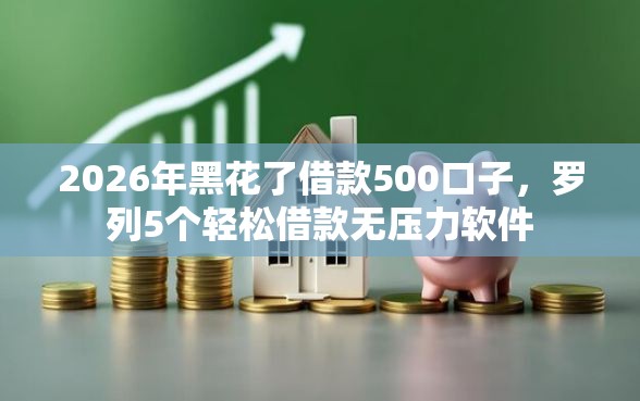2026年黑花了借款500口子，罗列5个轻松借款无压力软件