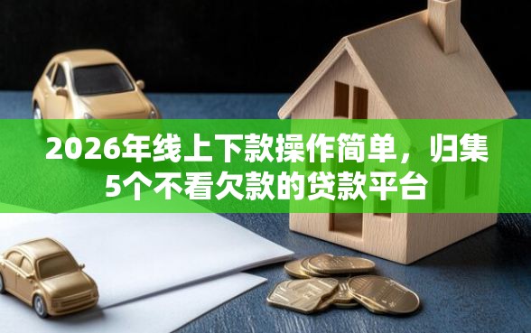 2026年线上下款操作简单，归集5个不看欠款的贷款平台