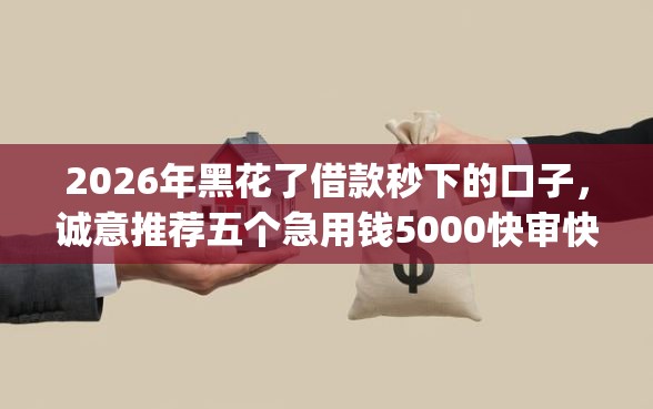 2026年黑花了借款秒下的口子,诚意推荐五个急用钱5000快审快贷无需征信app 2026年黑花了借款秒下的口子,诚意推荐五个急用钱5000快审快贷无需征信app