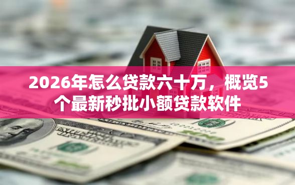 2026年怎么贷款六十万，概览5个最新秒批小额贷款软件