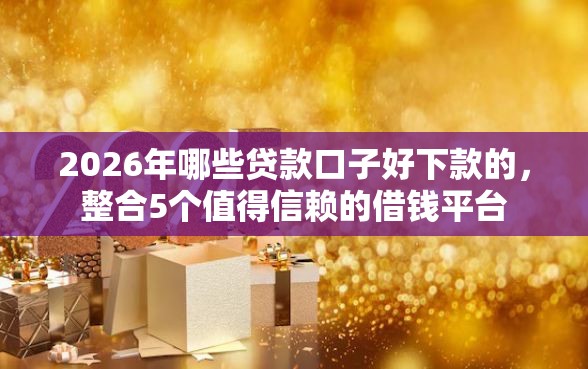 2026年哪些贷款口子好下款的，整合5个值得信赖的借钱平台