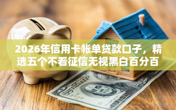 2026年信用卡帐单贷款口子，精选五个不看征信无视黑白百分百下款平台