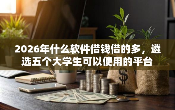 2026年什么软件借钱借的多,遴选五个大学生可以使用的平台 2026年什么软件借钱借的多,遴选五个大学生可以使用的平台