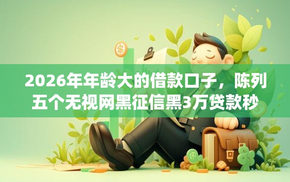 2026年年龄大的借款口子,陈列五个无视网黑征信黑3万贷款秒款app名单 2026年年龄大的借款口子,陈列五个无视网黑征信黑3万贷款秒款app名单