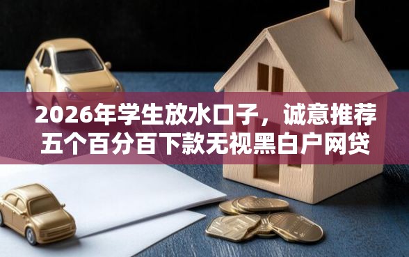 2026年学生放水口子，诚意推荐五个百分百下款无视黑白户网贷